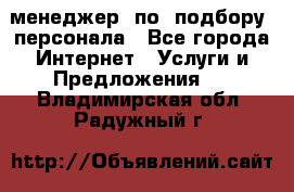 менеджер  по  подбору  персонала - Все города Интернет » Услуги и Предложения   . Владимирская обл.,Радужный г.